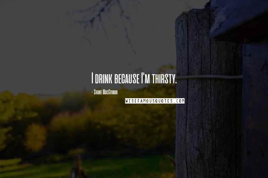 Shane MacGowan Quotes: I drink because I'm thirsty.