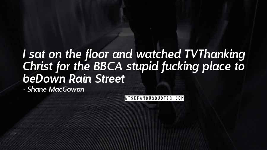 Shane MacGowan Quotes: I sat on the floor and watched TVThanking Christ for the BBCA stupid fucking place to beDown Rain Street