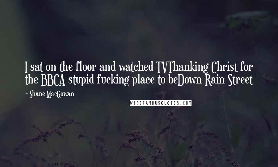 Shane MacGowan Quotes: I sat on the floor and watched TVThanking Christ for the BBCA stupid fucking place to beDown Rain Street