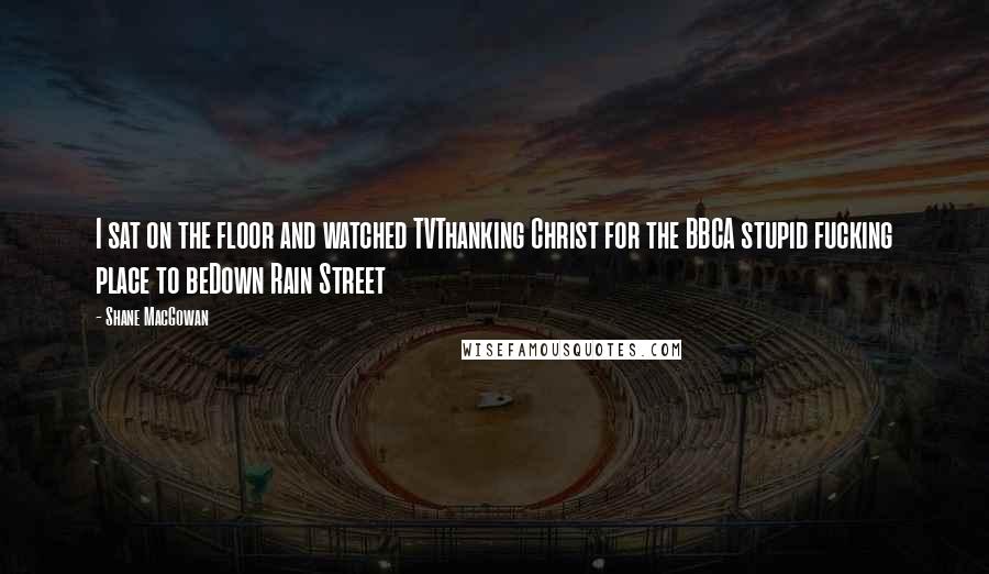 Shane MacGowan Quotes: I sat on the floor and watched TVThanking Christ for the BBCA stupid fucking place to beDown Rain Street