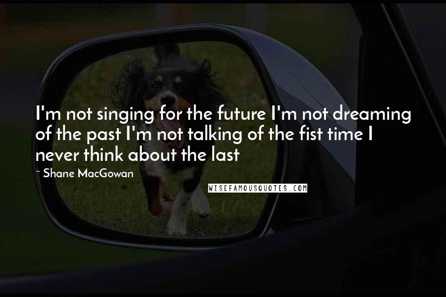 Shane MacGowan Quotes: I'm not singing for the future I'm not dreaming of the past I'm not talking of the fist time I never think about the last