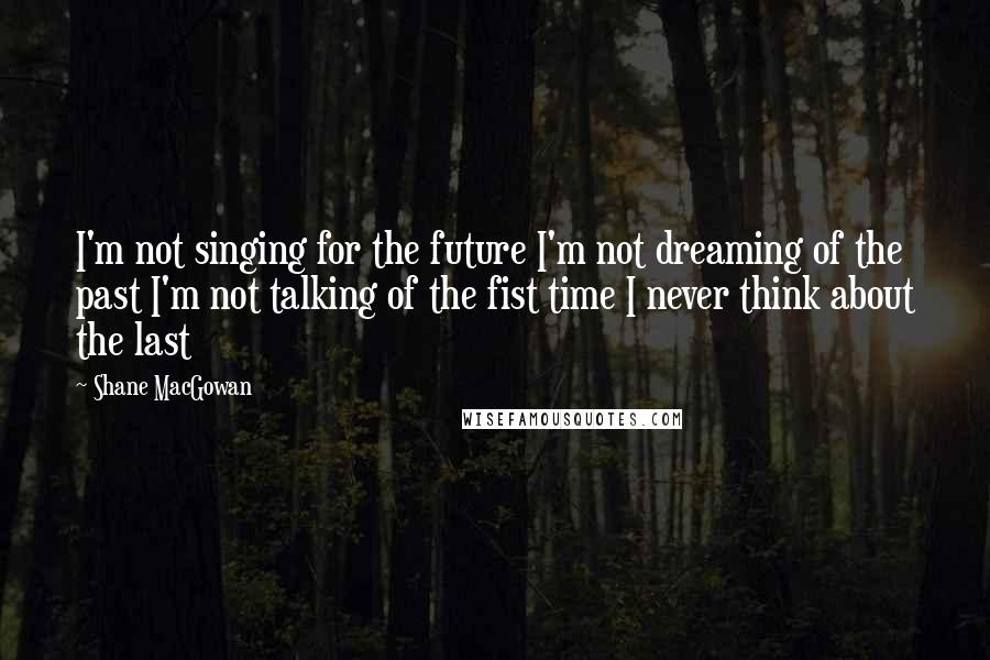 Shane MacGowan Quotes: I'm not singing for the future I'm not dreaming of the past I'm not talking of the fist time I never think about the last