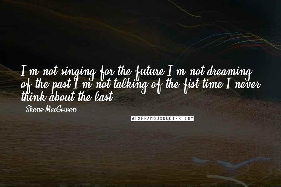 Shane MacGowan Quotes: I'm not singing for the future I'm not dreaming of the past I'm not talking of the fist time I never think about the last