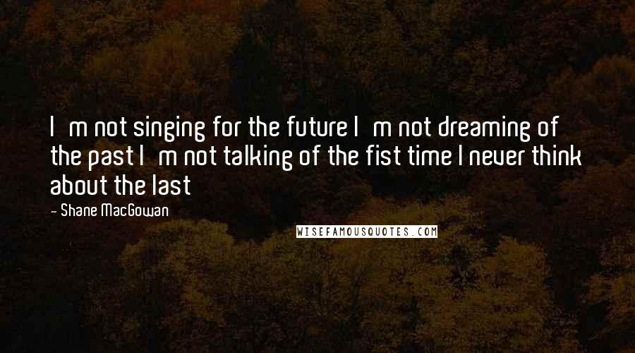 Shane MacGowan Quotes: I'm not singing for the future I'm not dreaming of the past I'm not talking of the fist time I never think about the last