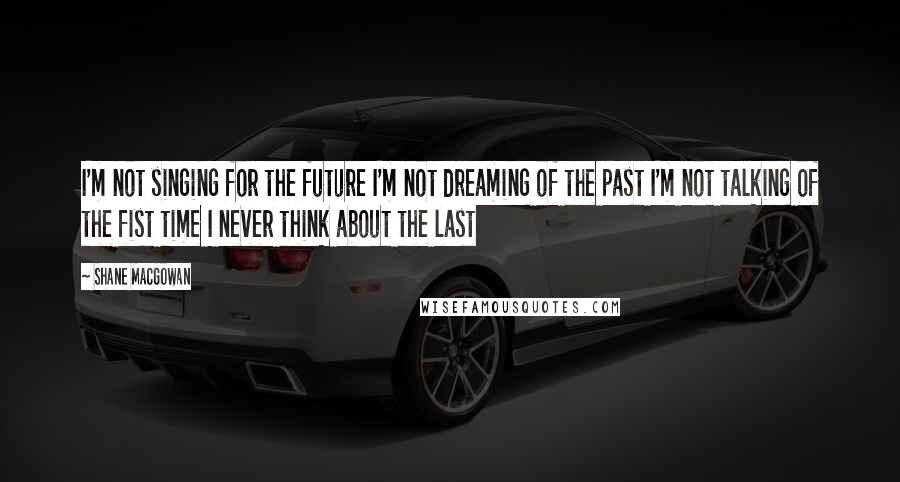 Shane MacGowan Quotes: I'm not singing for the future I'm not dreaming of the past I'm not talking of the fist time I never think about the last