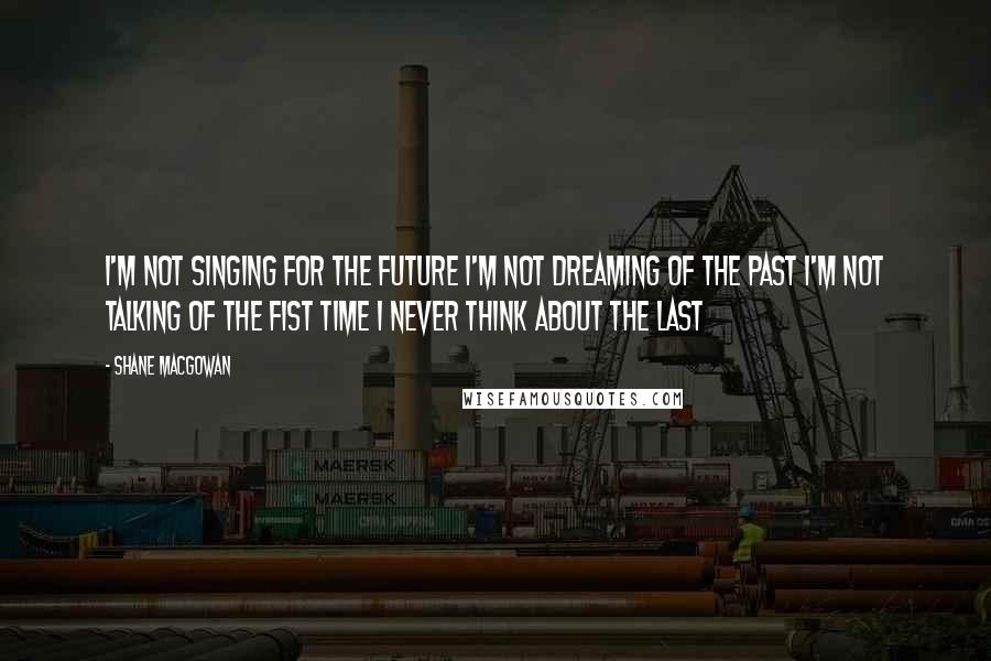 Shane MacGowan Quotes: I'm not singing for the future I'm not dreaming of the past I'm not talking of the fist time I never think about the last