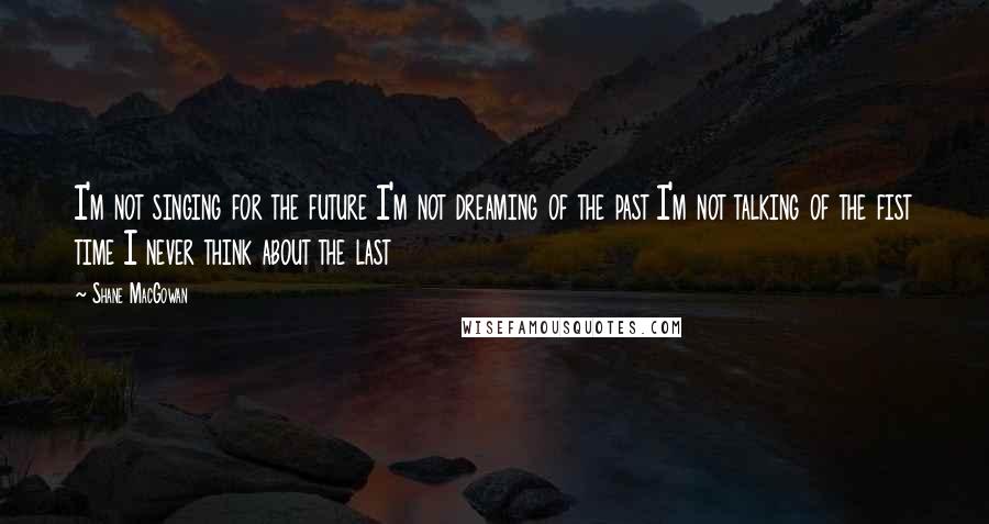 Shane MacGowan Quotes: I'm not singing for the future I'm not dreaming of the past I'm not talking of the fist time I never think about the last