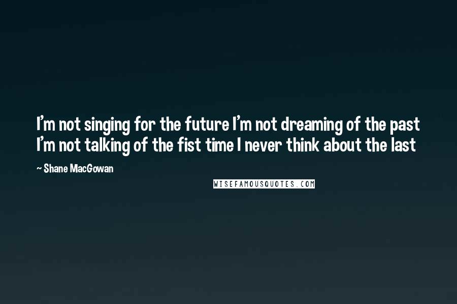 Shane MacGowan Quotes: I'm not singing for the future I'm not dreaming of the past I'm not talking of the fist time I never think about the last