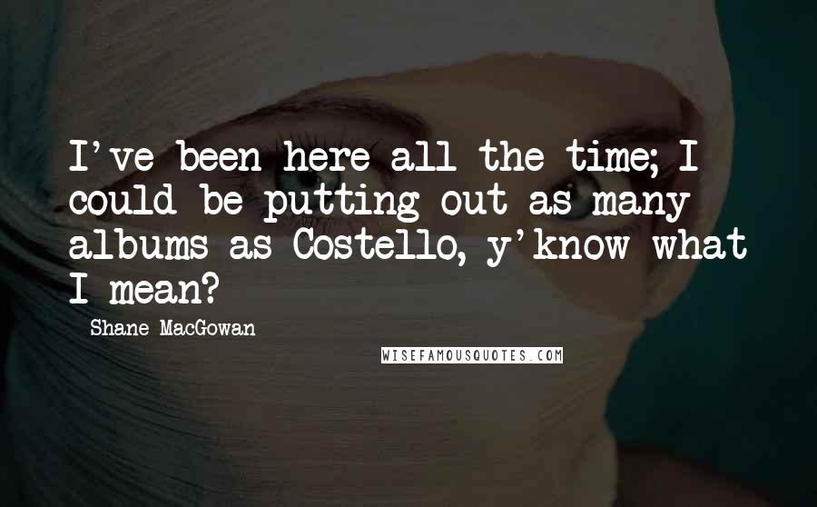 Shane MacGowan Quotes: I've been here all the time; I could be putting out as many albums as Costello, y'know what I mean?