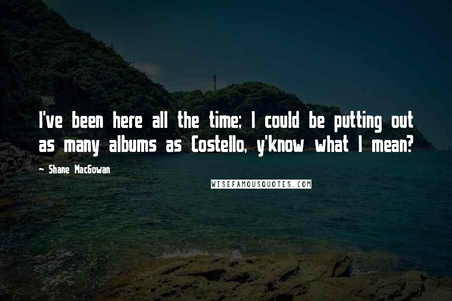 Shane MacGowan Quotes: I've been here all the time; I could be putting out as many albums as Costello, y'know what I mean?