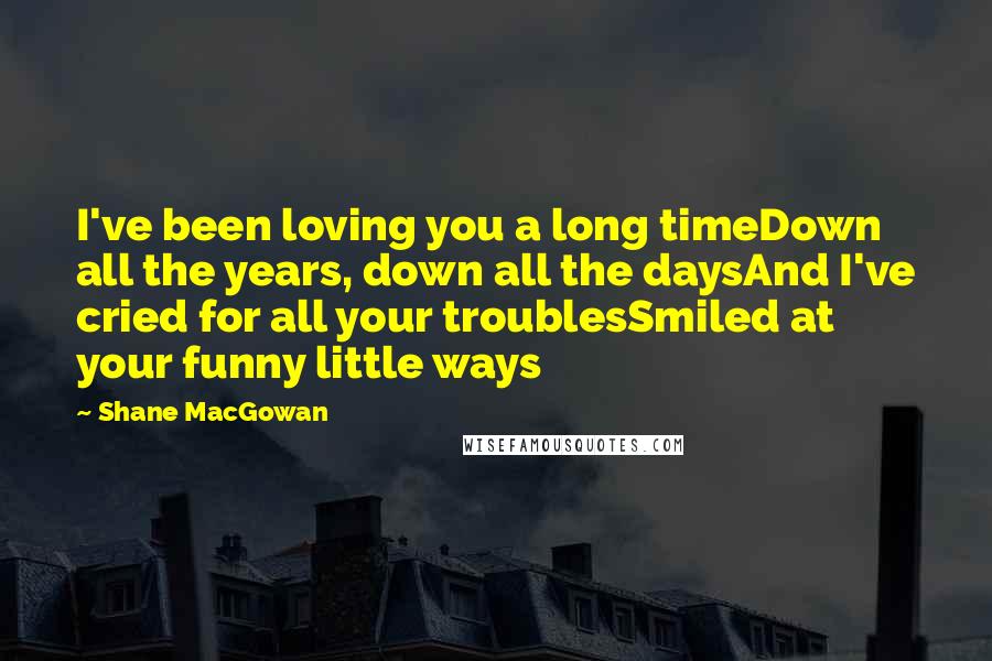 Shane MacGowan Quotes: I've been loving you a long timeDown all the years, down all the daysAnd I've cried for all your troublesSmiled at your funny little ways