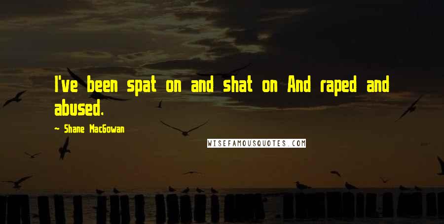 Shane MacGowan Quotes: I've been spat on and shat on And raped and abused.