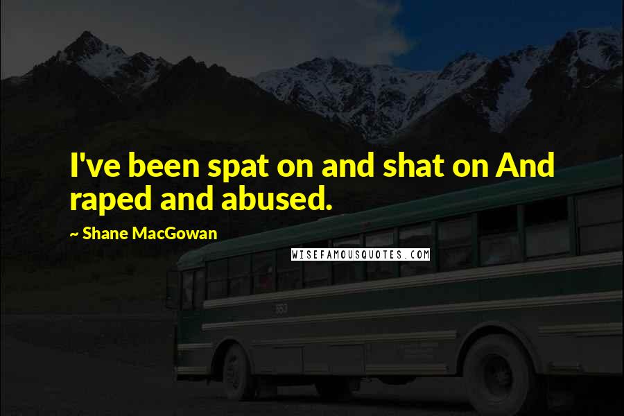 Shane MacGowan Quotes: I've been spat on and shat on And raped and abused.