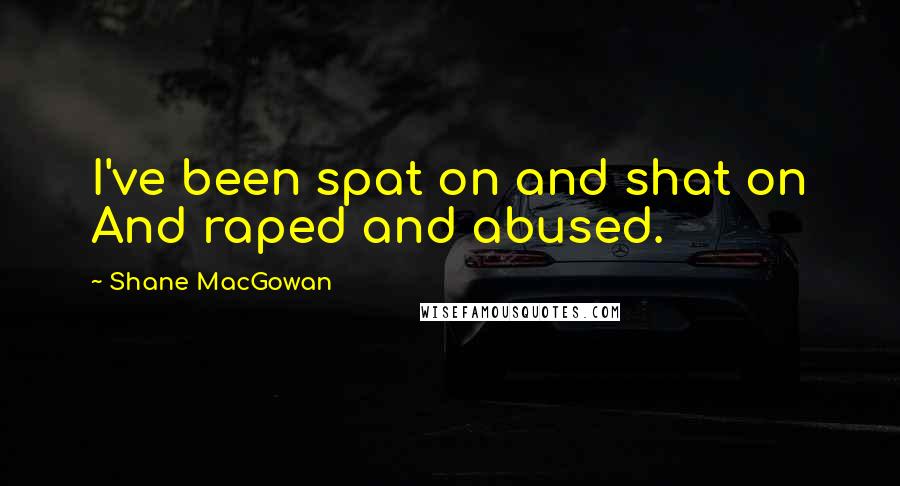 Shane MacGowan Quotes: I've been spat on and shat on And raped and abused.