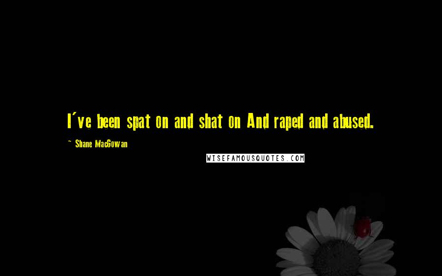 Shane MacGowan Quotes: I've been spat on and shat on And raped and abused.