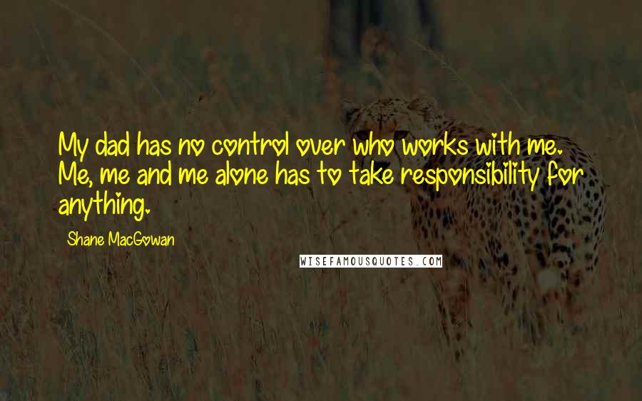 Shane MacGowan Quotes: My dad has no control over who works with me. Me, me and me alone has to take responsibility for anything.