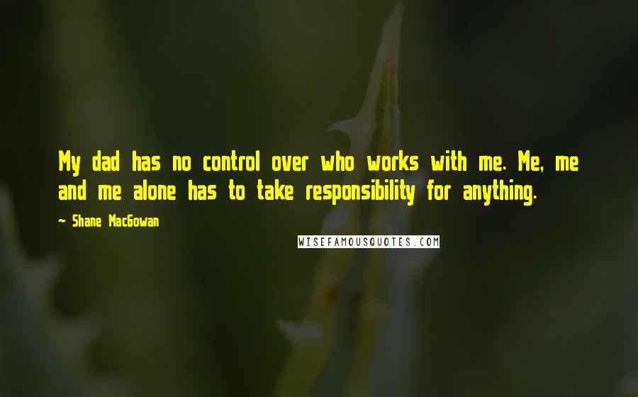 Shane MacGowan Quotes: My dad has no control over who works with me. Me, me and me alone has to take responsibility for anything.