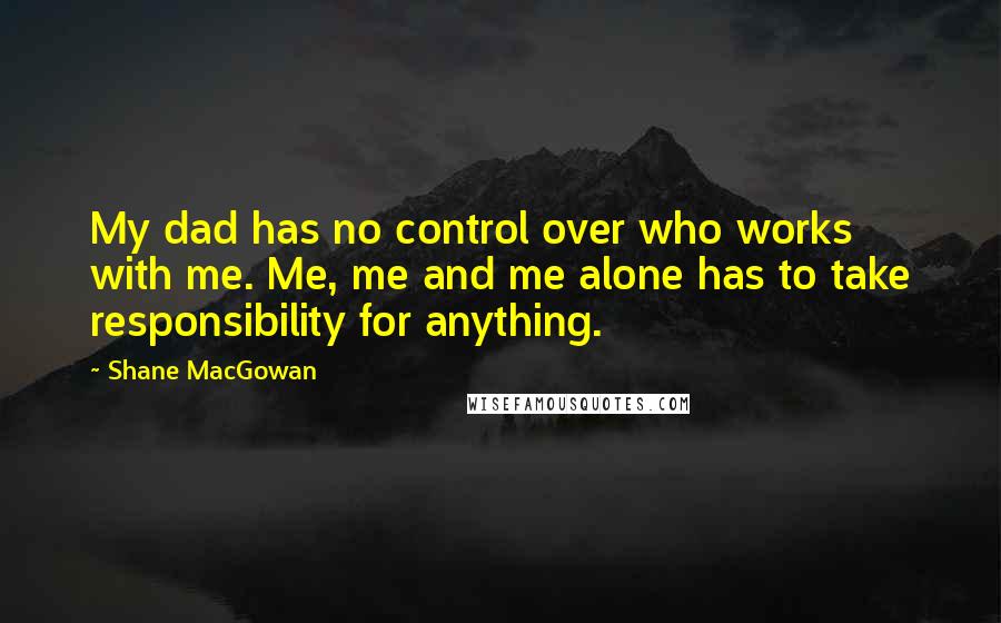 Shane MacGowan Quotes: My dad has no control over who works with me. Me, me and me alone has to take responsibility for anything.