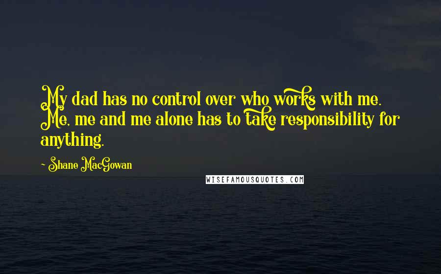 Shane MacGowan Quotes: My dad has no control over who works with me. Me, me and me alone has to take responsibility for anything.