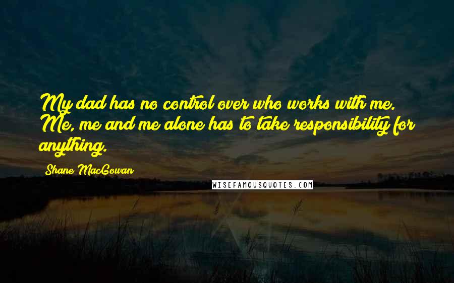 Shane MacGowan Quotes: My dad has no control over who works with me. Me, me and me alone has to take responsibility for anything.