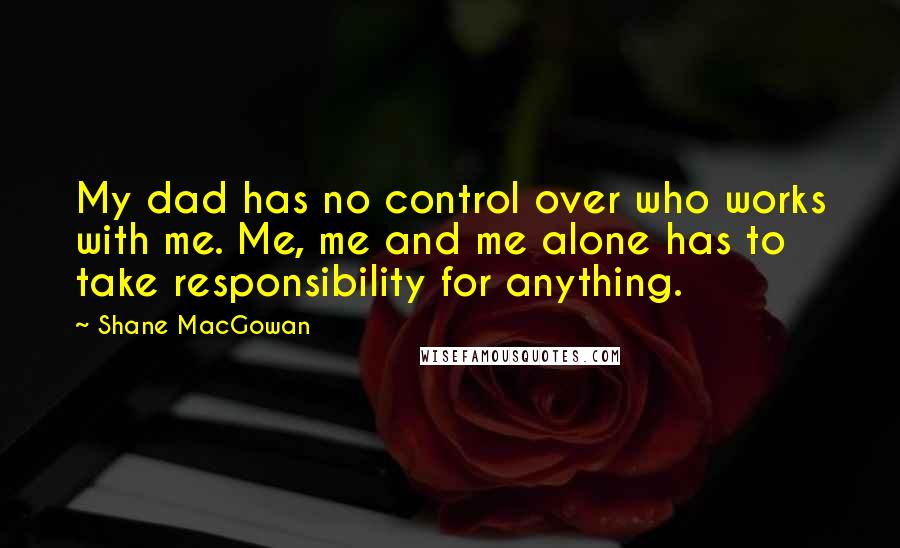 Shane MacGowan Quotes: My dad has no control over who works with me. Me, me and me alone has to take responsibility for anything.