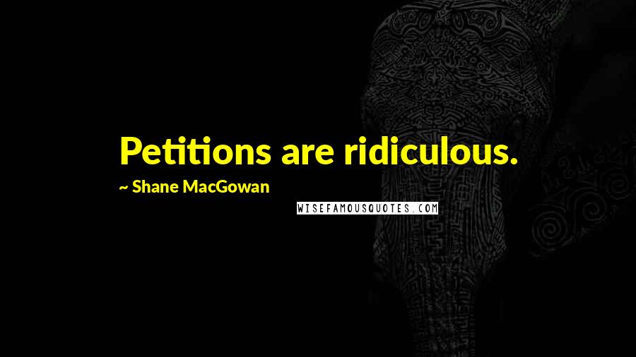 Shane MacGowan Quotes: Petitions are ridiculous.