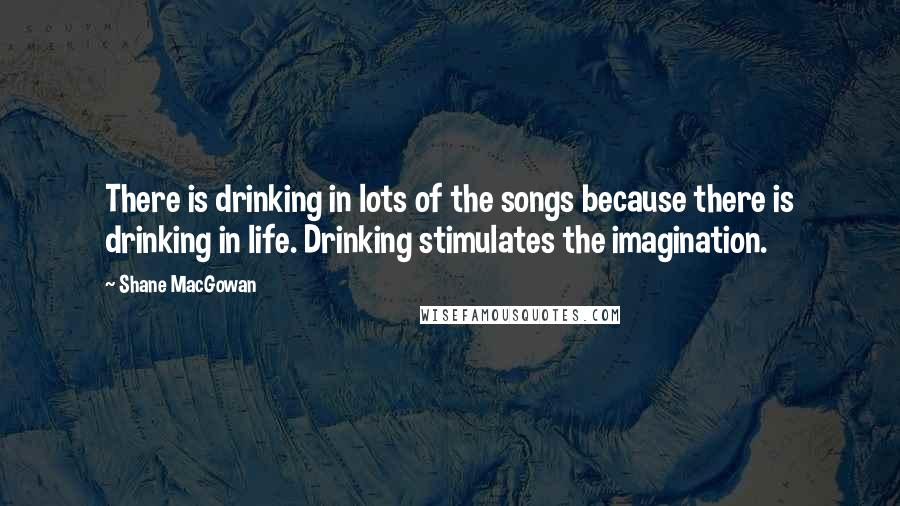 Shane MacGowan Quotes: There is drinking in lots of the songs because there is drinking in life. Drinking stimulates the imagination.