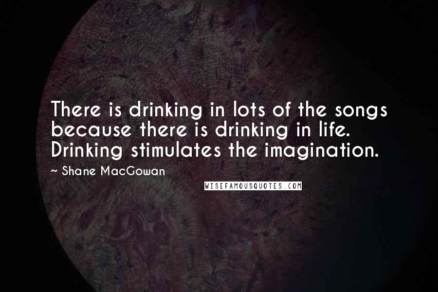 Shane MacGowan Quotes: There is drinking in lots of the songs because there is drinking in life. Drinking stimulates the imagination.