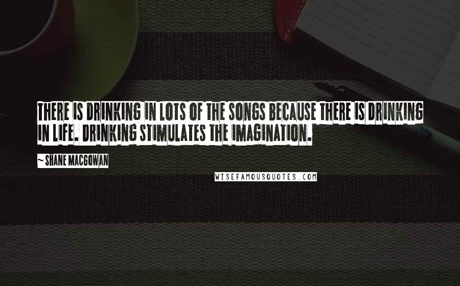 Shane MacGowan Quotes: There is drinking in lots of the songs because there is drinking in life. Drinking stimulates the imagination.