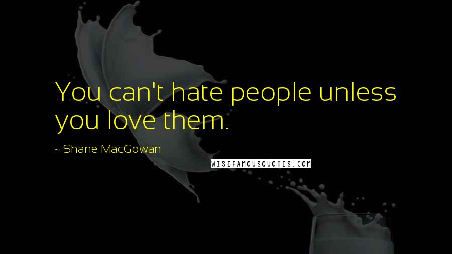 Shane MacGowan Quotes: You can't hate people unless you love them.