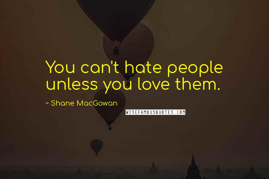 Shane MacGowan Quotes: You can't hate people unless you love them.