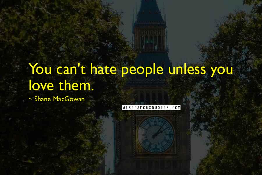Shane MacGowan Quotes: You can't hate people unless you love them.