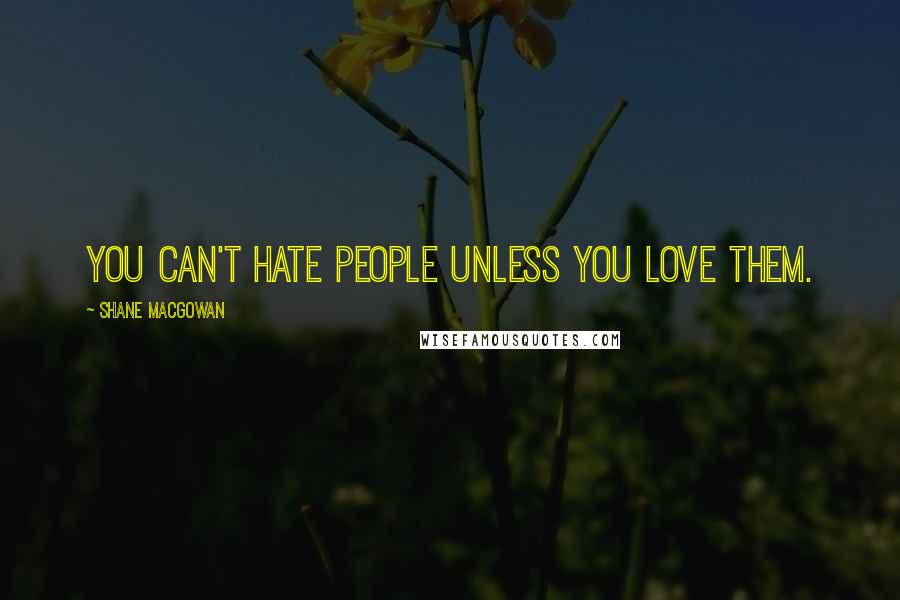 Shane MacGowan Quotes: You can't hate people unless you love them.