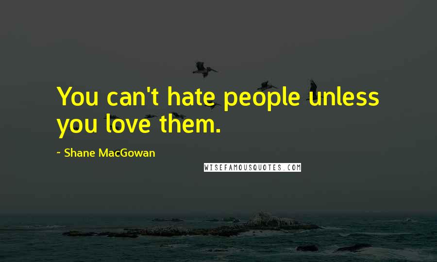 Shane MacGowan Quotes: You can't hate people unless you love them.