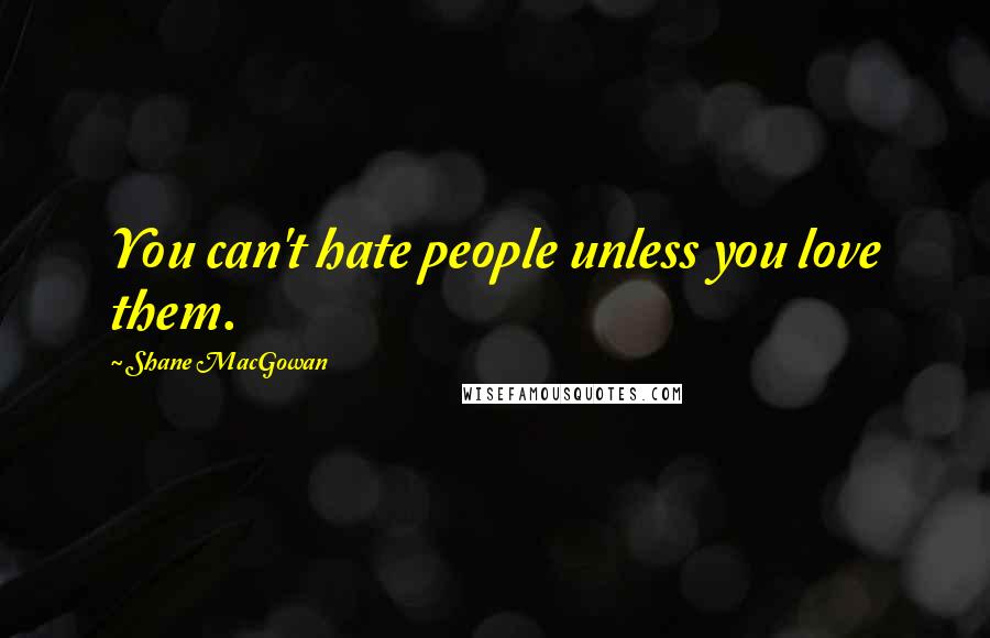 Shane MacGowan Quotes: You can't hate people unless you love them.