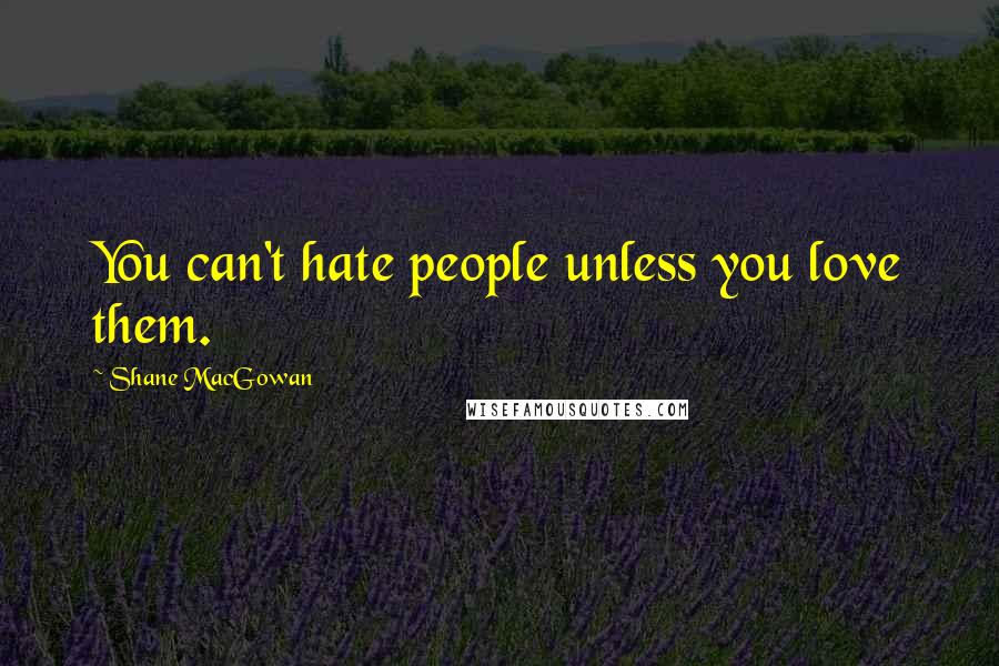 Shane MacGowan Quotes: You can't hate people unless you love them.