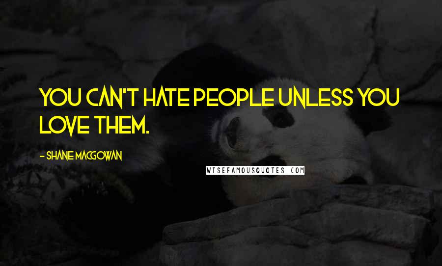 Shane MacGowan Quotes: You can't hate people unless you love them.