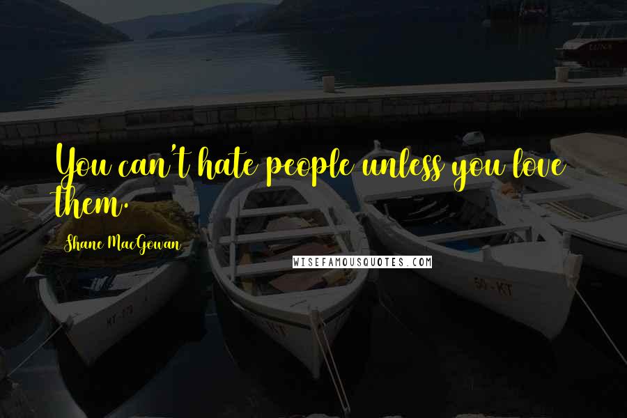 Shane MacGowan Quotes: You can't hate people unless you love them.