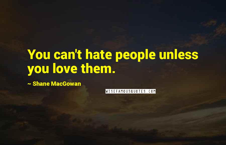 Shane MacGowan Quotes: You can't hate people unless you love them.
