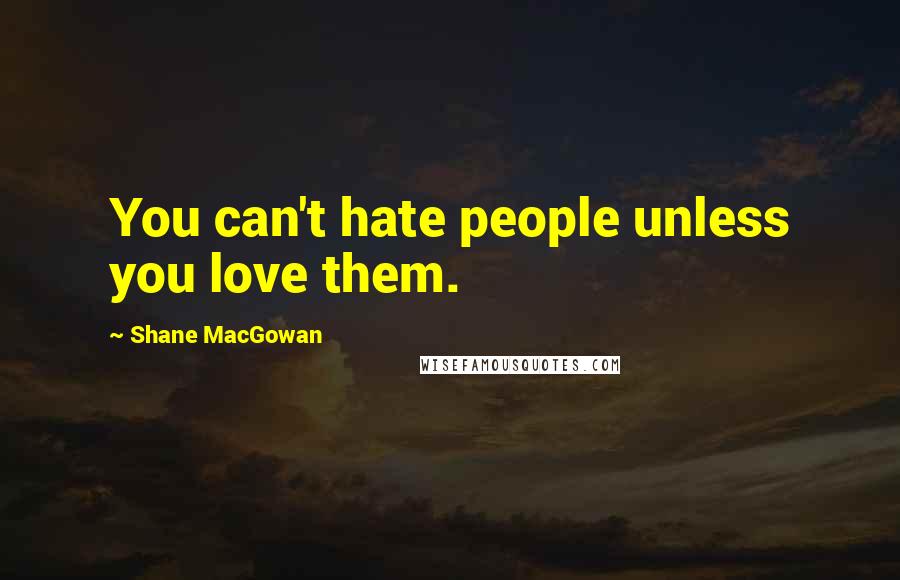 Shane MacGowan Quotes: You can't hate people unless you love them.