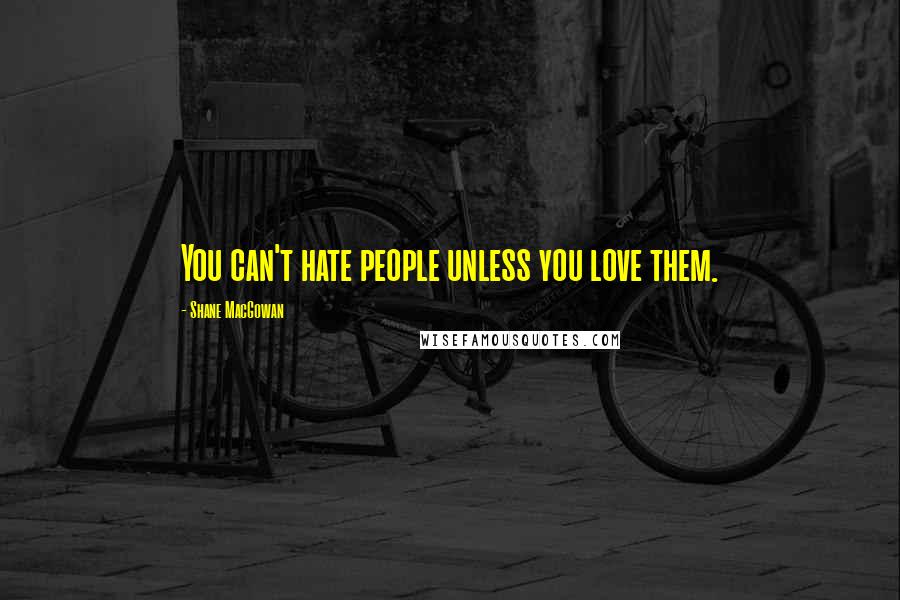 Shane MacGowan Quotes: You can't hate people unless you love them.