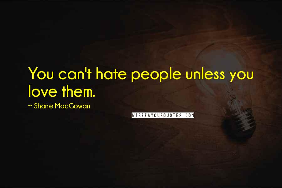 Shane MacGowan Quotes: You can't hate people unless you love them.