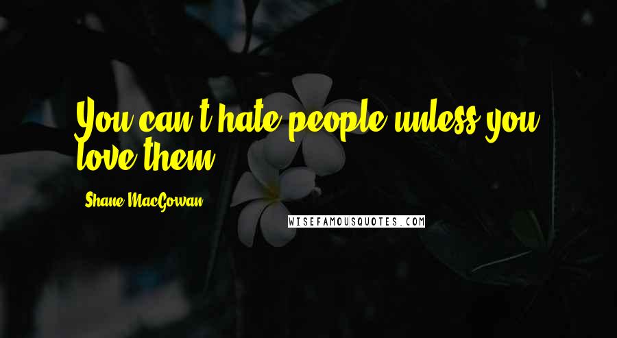 Shane MacGowan Quotes: You can't hate people unless you love them.