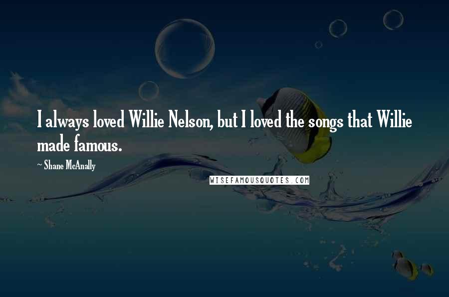 Shane McAnally Quotes: I always loved Willie Nelson, but I loved the songs that Willie made famous.