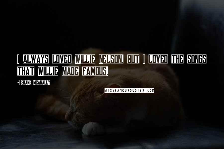 Shane McAnally Quotes: I always loved Willie Nelson, but I loved the songs that Willie made famous.