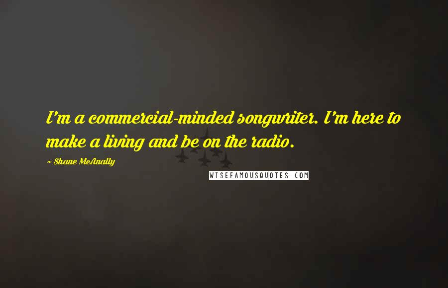 Shane McAnally Quotes: I'm a commercial-minded songwriter. I'm here to make a living and be on the radio.