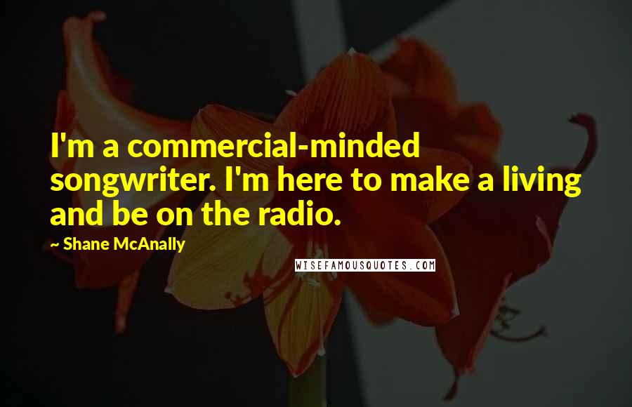 Shane McAnally Quotes: I'm a commercial-minded songwriter. I'm here to make a living and be on the radio.