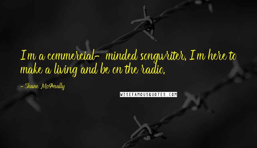 Shane McAnally Quotes: I'm a commercial-minded songwriter. I'm here to make a living and be on the radio.