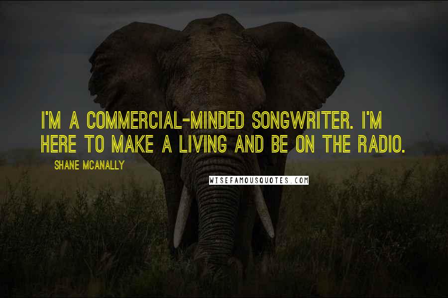 Shane McAnally Quotes: I'm a commercial-minded songwriter. I'm here to make a living and be on the radio.