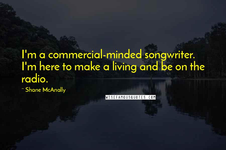 Shane McAnally Quotes: I'm a commercial-minded songwriter. I'm here to make a living and be on the radio.